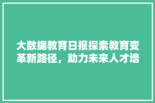 大数据教育日报探索教育变革新路径，助力未来人才培养