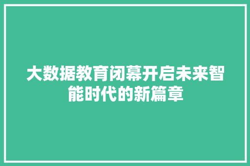 大数据教育闭幕开启未来智能时代的新篇章