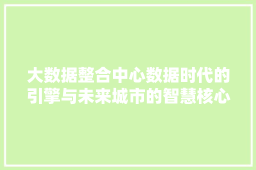大数据整合中心数据时代的引擎与未来城市的智慧核心  第1张