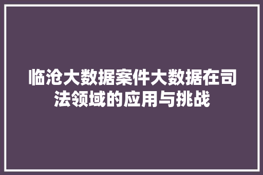 临沧大数据案件大数据在司法领域的应用与挑战