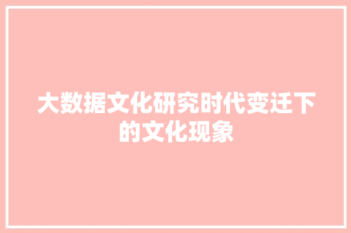 大数据文化研究时代变迁下的文化现象