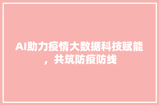 AI助力疫情大数据科技赋能，共筑防疫防线