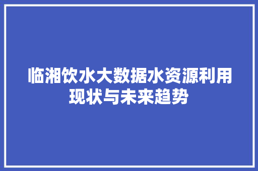 临湘饮水大数据水资源利用现状与未来趋势