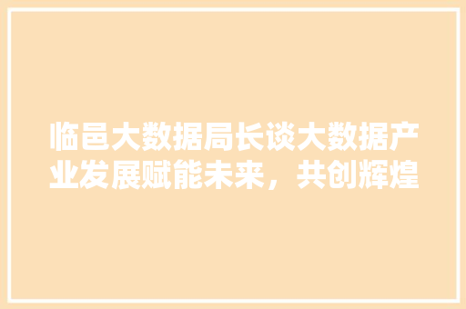 临邑大数据局长谈大数据产业发展赋能未来，共创辉煌