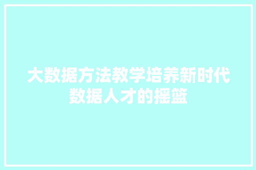 大数据方法教学培养新时代数据人才的摇篮  第1张
