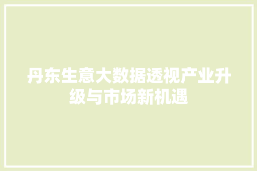 丹东生意大数据透视产业升级与市场新机遇