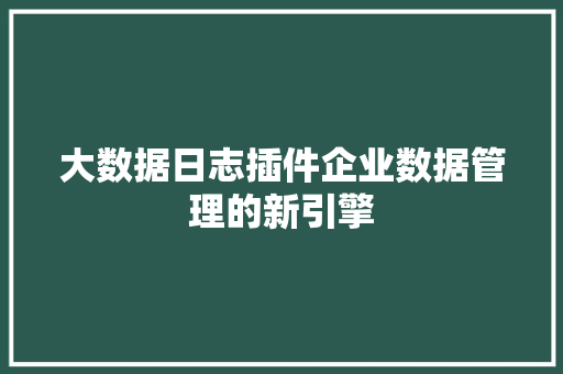 大数据日志插件企业数据管理的新引擎  第1张