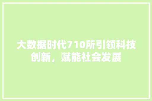 大数据时代710所引领科技创新，赋能社会发展