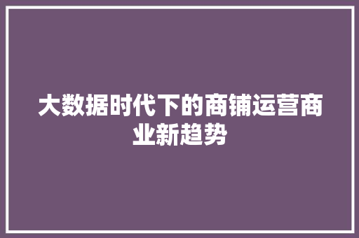 大数据时代下的商铺运营商业新趋势