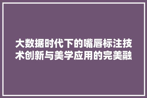 大数据时代下的嘴唇标注技术创新与美学应用的完美融合  第1张