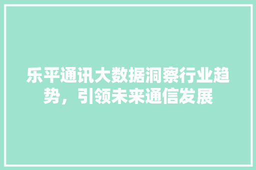 乐平通讯大数据洞察行业趋势，引领未来通信发展