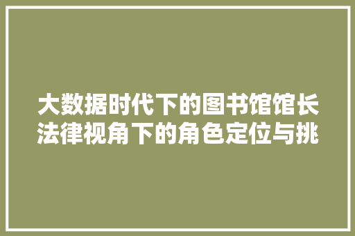 大数据时代下的图书馆馆长法律视角下的角色定位与挑战  第1张