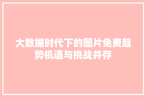 大数据时代下的图片免费趋势机遇与挑战并存