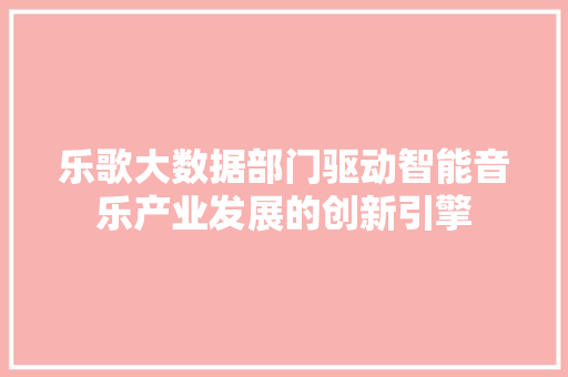 乐歌大数据部门驱动智能音乐产业发展的创新引擎  第1张