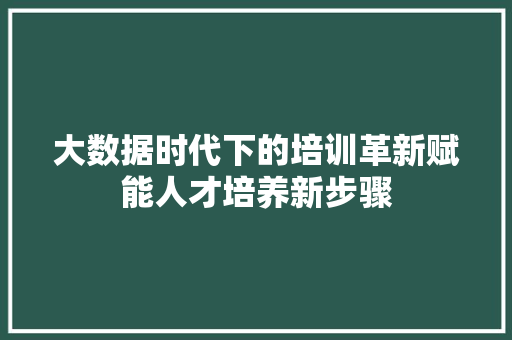 大数据时代下的培训革新赋能人才培养新步骤  第1张