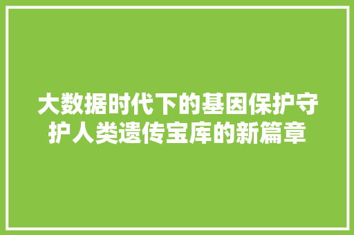 大数据时代下的基因保护守护人类遗传宝库的新篇章  第1张