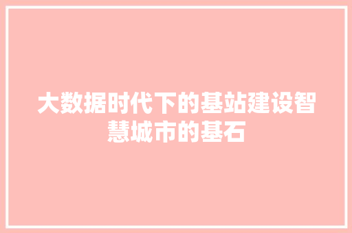 大数据时代下的基站建设智慧城市的基石