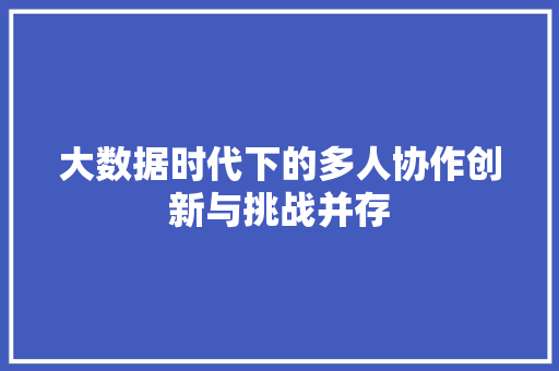 大数据时代下的多人协作创新与挑战并存