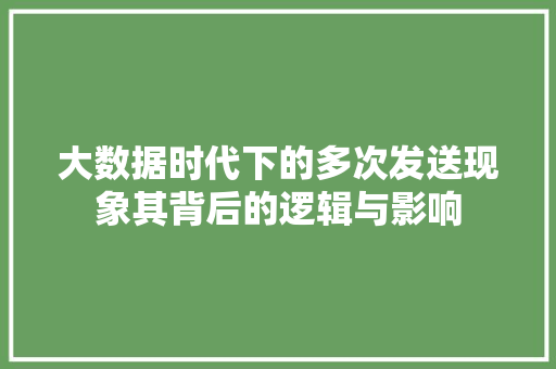 大数据时代下的多次发送现象其背后的逻辑与影响