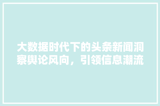 大数据时代下的头条新闻洞察舆论风向，引领信息潮流  第1张