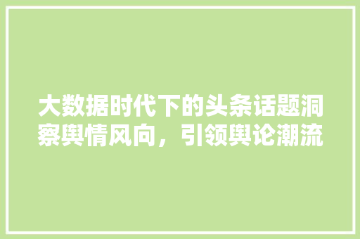 大数据时代下的头条话题洞察舆情风向，引领舆论潮流  第1张