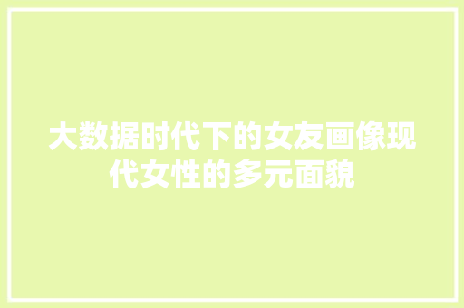 大数据时代下的女友画像现代女性的多元面貌