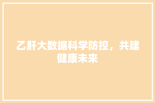 乙肝大数据科学防控，共建健康未来  第1张