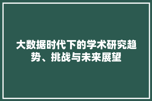 大数据时代下的学术研究趋势、挑战与未来展望