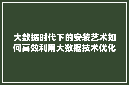 大数据时代下的安装艺术如何高效利用大数据技术优化安装流程  第1张