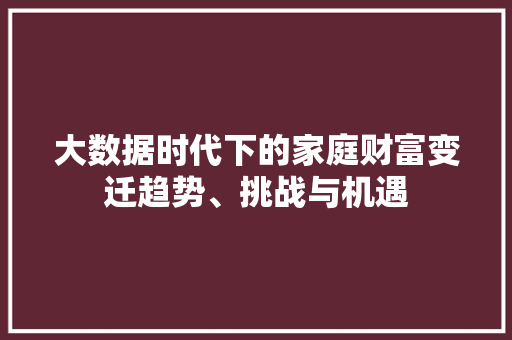 大数据时代下的家庭财富变迁趋势、挑战与机遇  第1张
