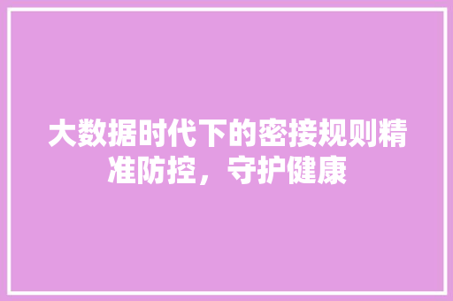 大数据时代下的密接规则精准防控，守护健康