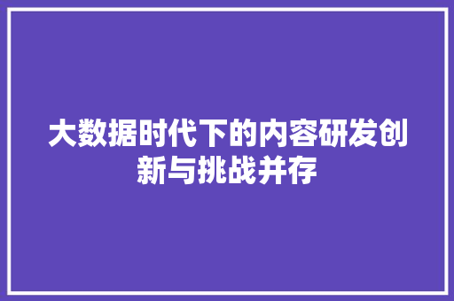 大数据时代下的内容研发创新与挑战并存