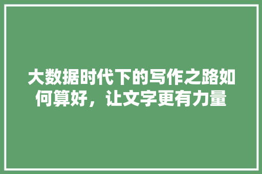 大数据时代下的写作之路如何算好，让文字更有力量