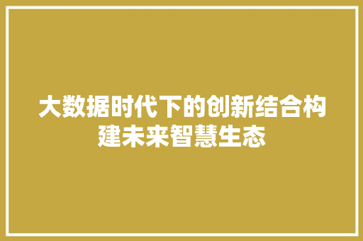 大数据时代下的创新结合构建未来智慧生态  第1张