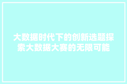 大数据时代下的创新选题探索大数据大赛的无限可能  第1张