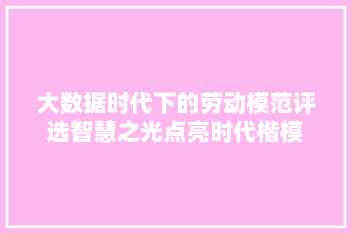 大数据时代下的劳动模范评选智慧之光点亮时代楷模  第1张