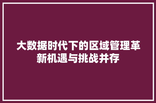 大数据时代下的区域管理革新机遇与挑战并存  第1张
