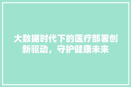 大数据时代下的医疗部署创新驱动，守护健康未来  第1张