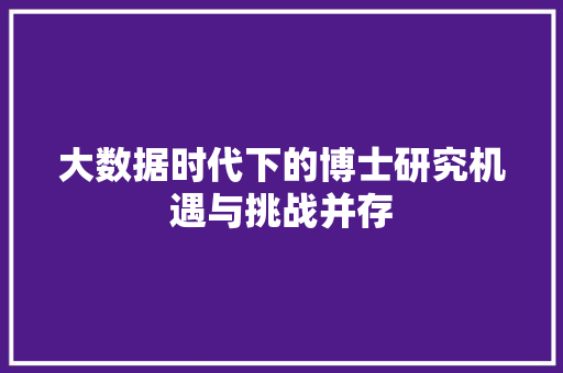 大数据时代下的博士研究机遇与挑战并存  第1张