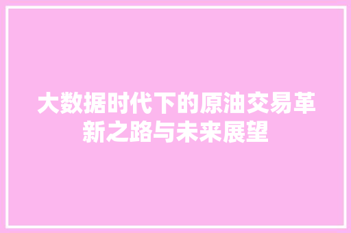 大数据时代下的原油交易革新之路与未来展望