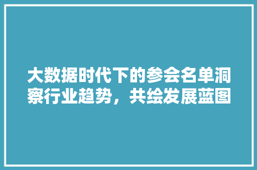 大数据时代下的参会名单洞察行业趋势，共绘发展蓝图