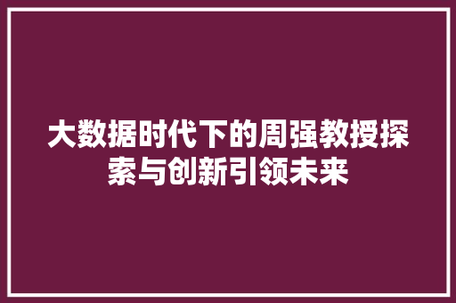 大数据时代下的周强教授探索与创新引领未来  第1张