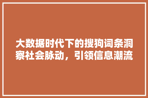 大数据时代下的搜狗词条洞察社会脉动，引领信息潮流