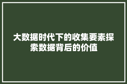 大数据时代下的收集要素探索数据背后的价值  第1张