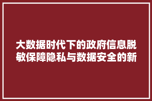 大数据时代下的政府信息脱敏保障隐私与数据安全的新篇章  第1张