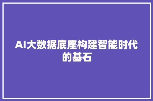AI大数据底座构建智能时代的基石