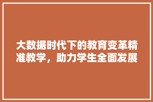大数据时代下的教育变革精准教学，助力学生全面发展  第1张