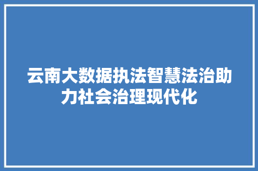 云南大数据执法智慧法治助力社会治理现代化