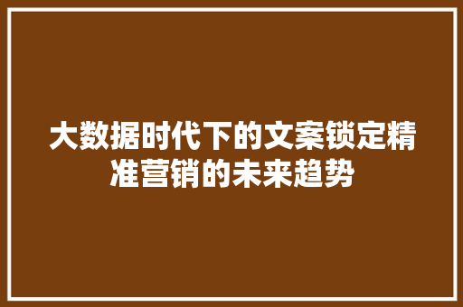 大数据时代下的文案锁定精准营销的未来趋势  第1张