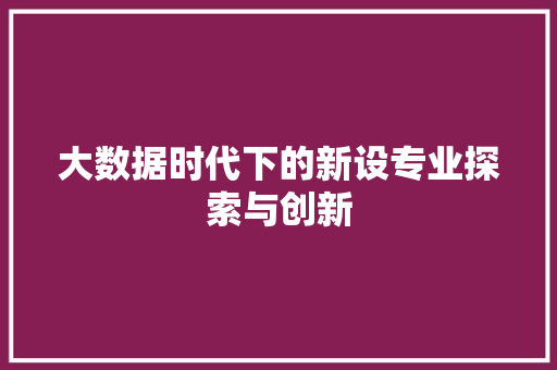 大数据时代下的新设专业探索与创新  第1张